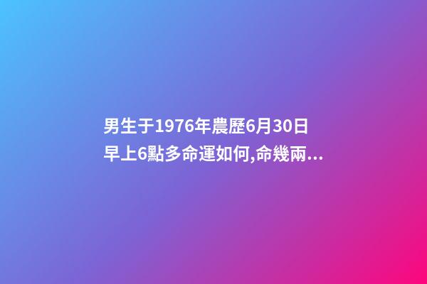 男生于1976年農歷6月30日早上6點多命運如何,命幾兩重 1976年農歷6月30日是五行中的什么命-第1張-觀點-玄機派